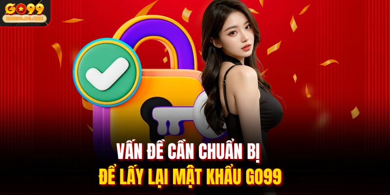 Lấy Lại Mật Khẩu GO99 Chỉ Với 1 - 2 Phút Xác Minh Đơn Giản 1 Vấn đề cần chuẩn bị để lấy lại mật khẩu GO99